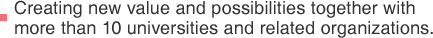 Creating new value and possibilities together with more than 10 universities and related organizations.