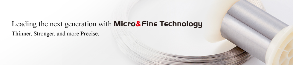 Leading the next generation with Micro&Fine Technology Thinner, Stronger, and more Precise.