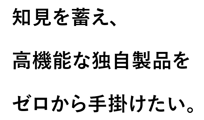 知見を蓄え、高機能な独自製品をゼロから手掛けたい。