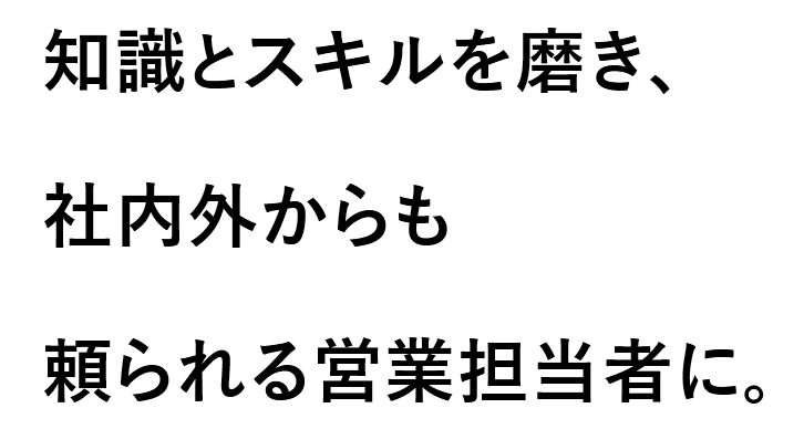 知識とスキルを磨き、社内外からも頼られる営業担当者に。